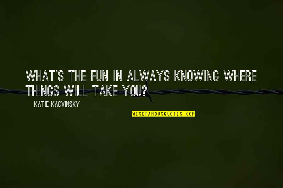 Knowing Things Quotes By Katie Kacvinsky: What's the fun in always knowing where things