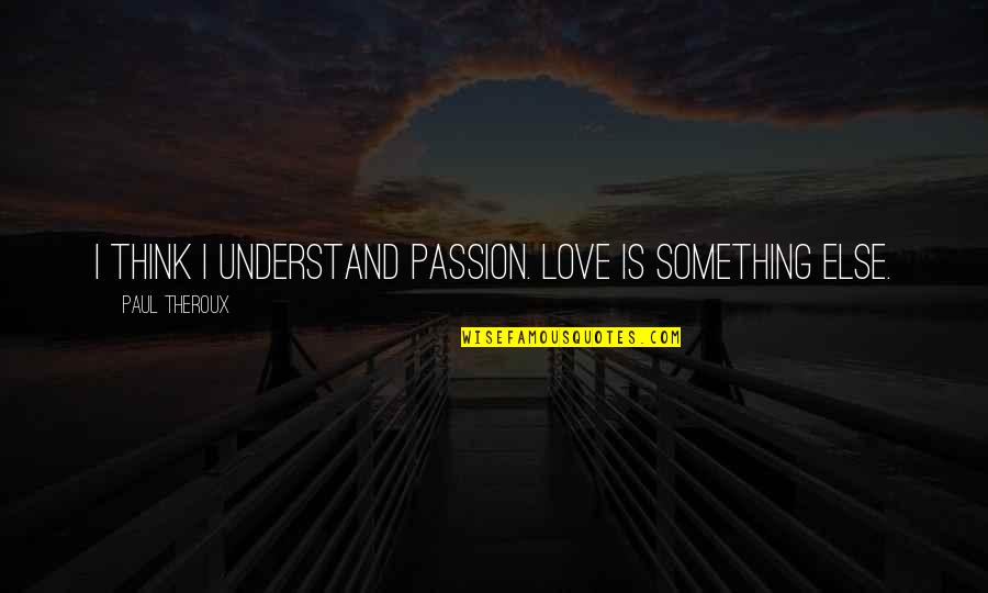 Knowing Thyself Quotes By Paul Theroux: I think I understand passion. Love is something