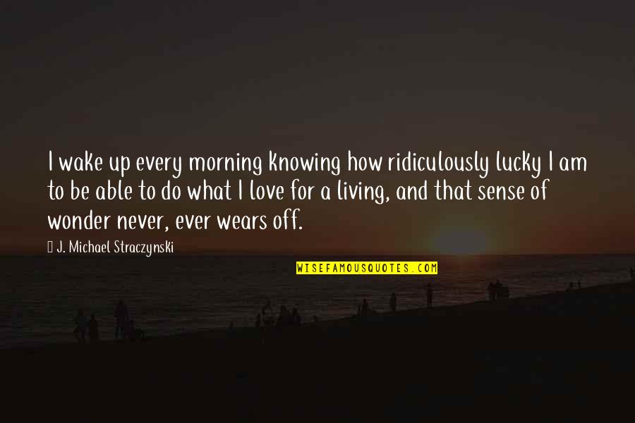 Knowing What Love Is Quotes By J. Michael Straczynski: I wake up every morning knowing how ridiculously