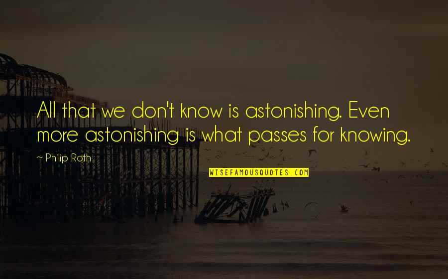 Knowing What You Don't Know Quotes By Philip Roth: All that we don't know is astonishing. Even