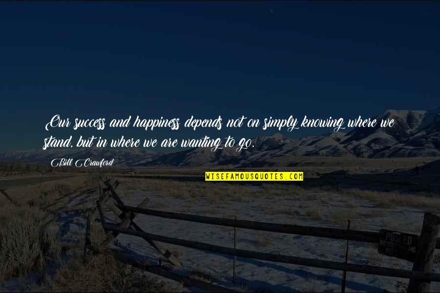 Knowing Where U Stand Quotes By Bill Crawford: Our success and happiness depends not on simply