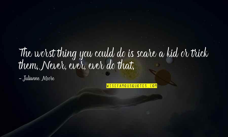 Knowing Who You Can Count On Quotes By Julianne Moore: The worst thing you could do is scare