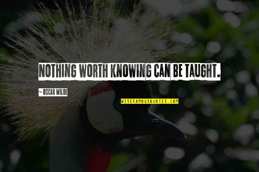 Knowing Worth Quotes By Oscar Wilde: Nothing worth knowing can be taught.