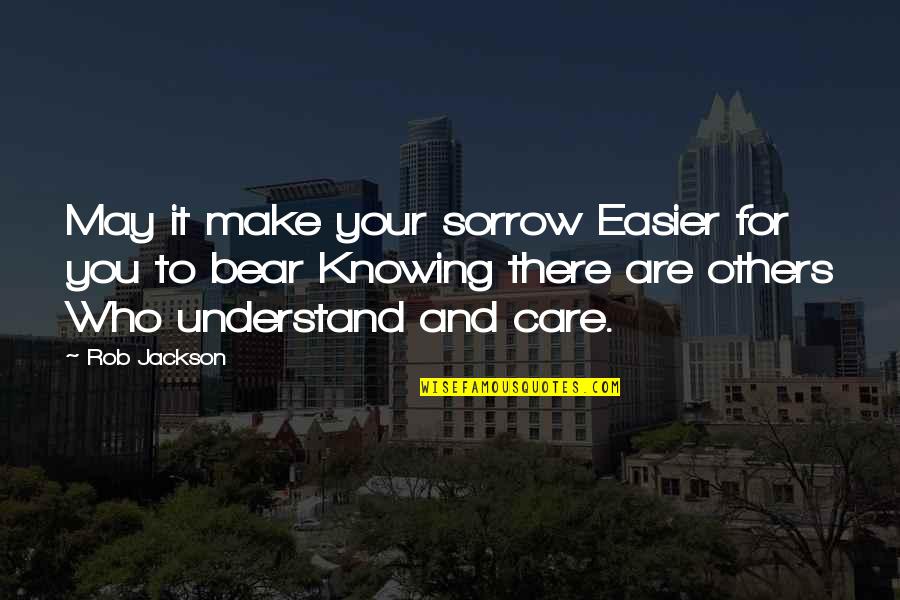Knowing You Care Quotes By Rob Jackson: May it make your sorrow Easier for you