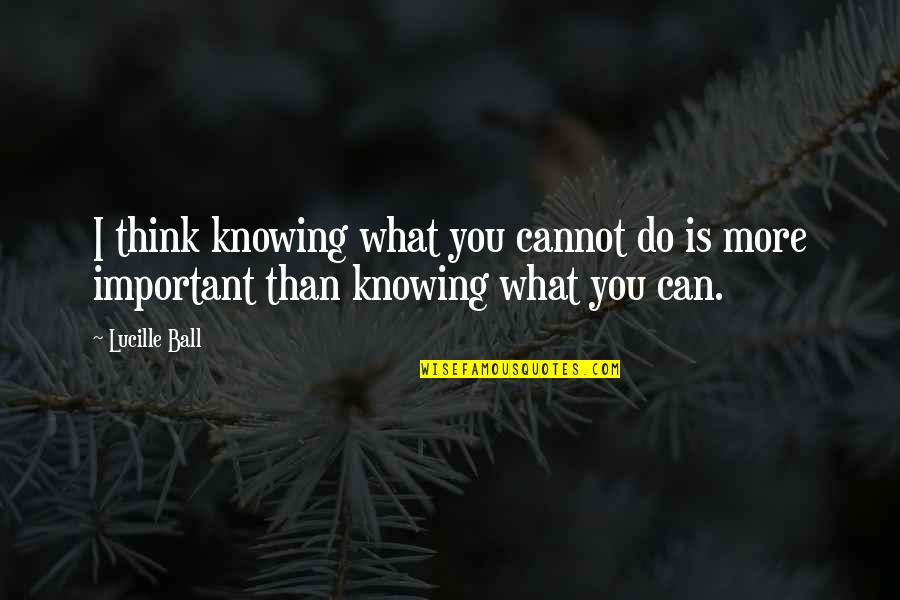 Knowing You More Quotes By Lucille Ball: I think knowing what you cannot do is