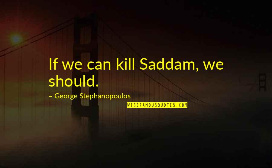 Knowing You Need To Move On Quotes By George Stephanopoulos: If we can kill Saddam, we should.