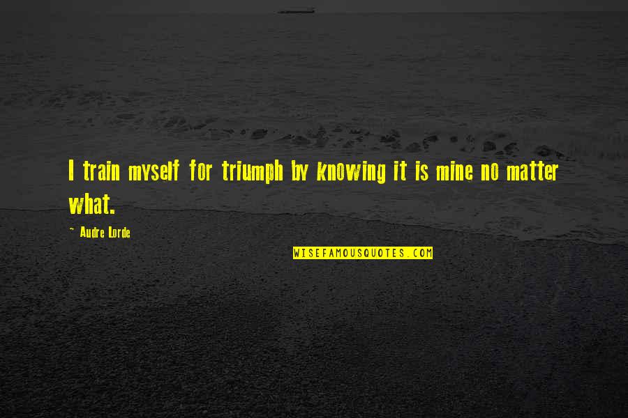 Knowing Your Mine Quotes By Audre Lorde: I train myself for triumph by knowing it