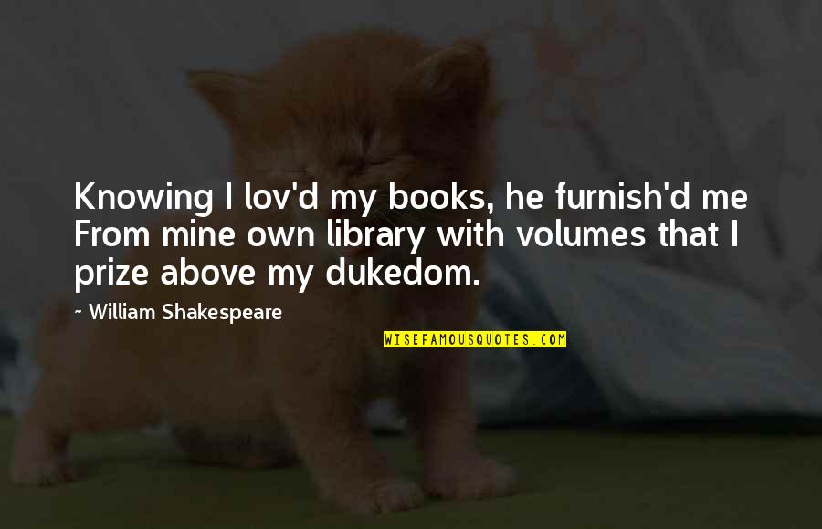 Knowing Your Mine Quotes By William Shakespeare: Knowing I lov'd my books, he furnish'd me