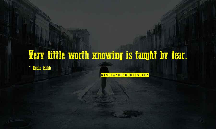 Knowing Your Worth More Quotes By Robin Hobb: Very little worth knowing is taught by fear.