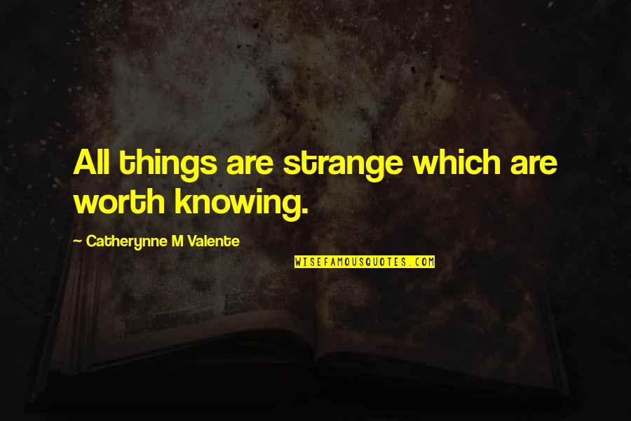 Knowing Your Worth Quotes By Catherynne M Valente: All things are strange which are worth knowing.