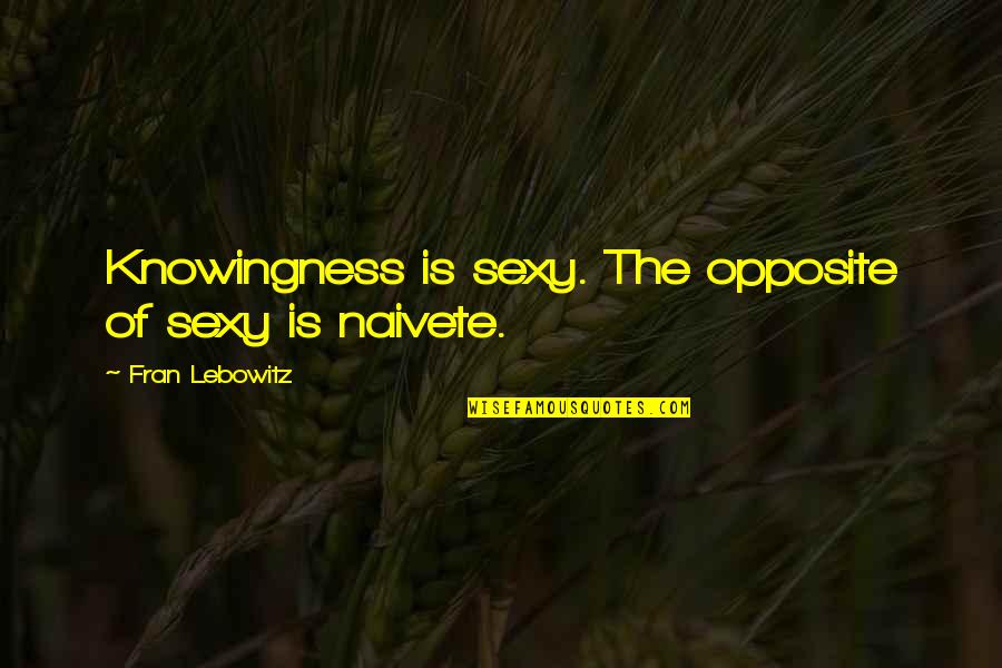 Knowingness Quotes By Fran Lebowitz: Knowingness is sexy. The opposite of sexy is