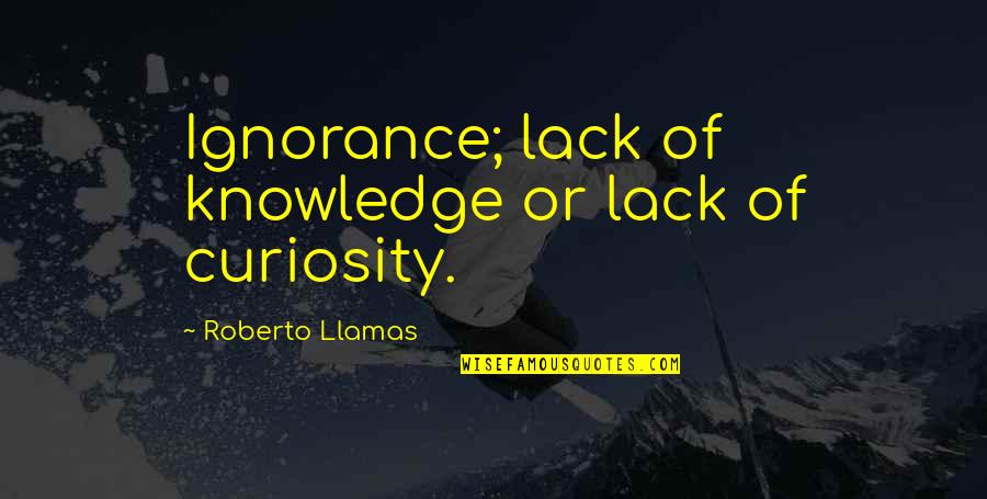 Knowledge And Curiosity Quotes By Roberto Llamas: Ignorance; lack of knowledge or lack of curiosity.