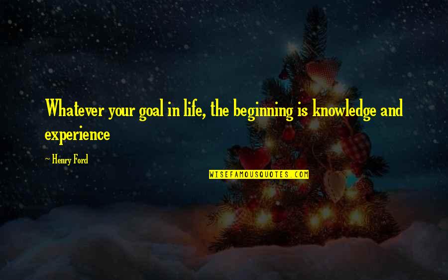 Knowledge And Experience Quotes By Henry Ford: Whatever your goal in life, the beginning is