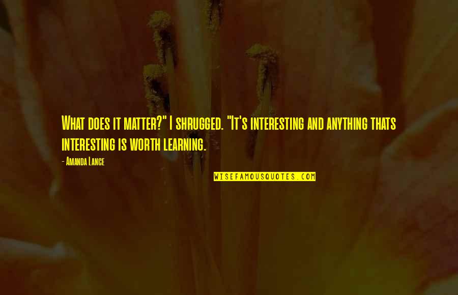 Knowledge And Learning Quotes By Amanda Lance: What does it matter?" I shrugged. "It's interesting