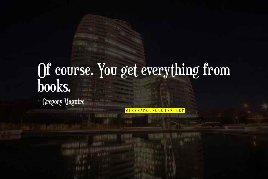 Knowledge And Reading Quotes By Gregory Maguire: Of course. You get everything from books.