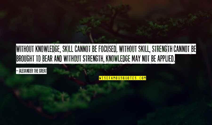 Knowledge And Skills Quotes By Alexander The Great: Without Knowledge, Skill cannot be focused. Without Skill,