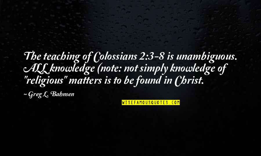 Knowledge And Teaching Quotes By Greg L. Bahnsen: The teaching of Colossians 2:3-8 is unambiguous. ALL