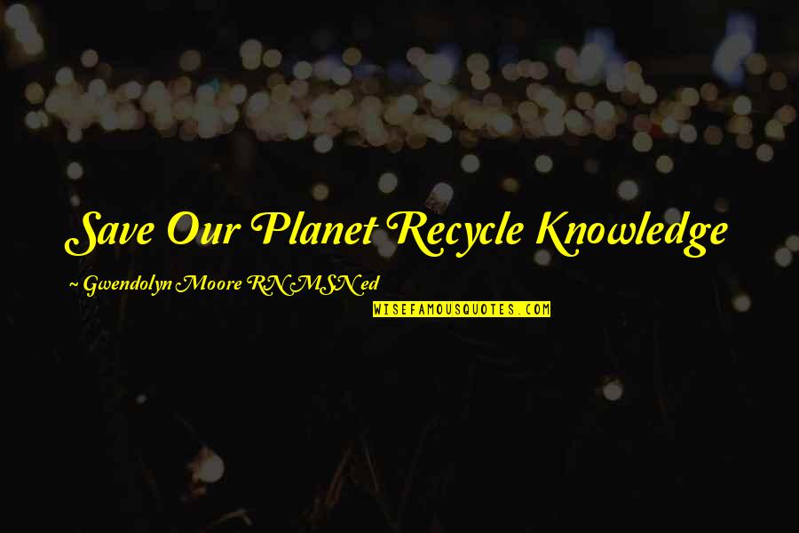 Knowledge And Teaching Quotes By Gwendolyn Moore RN MSN Ed: Save Our Planet Recycle Knowledge