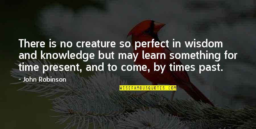 Knowledge And Time Quotes By John Robinson: There is no creature so perfect in wisdom