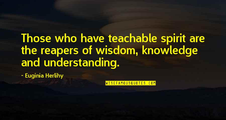 Knowledge And Understanding Quotes By Euginia Herlihy: Those who have teachable spirit are the reapers