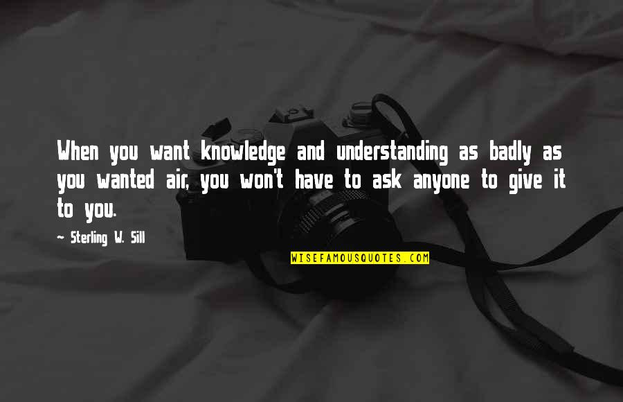 Knowledge And Understanding Quotes By Sterling W. Sill: When you want knowledge and understanding as badly