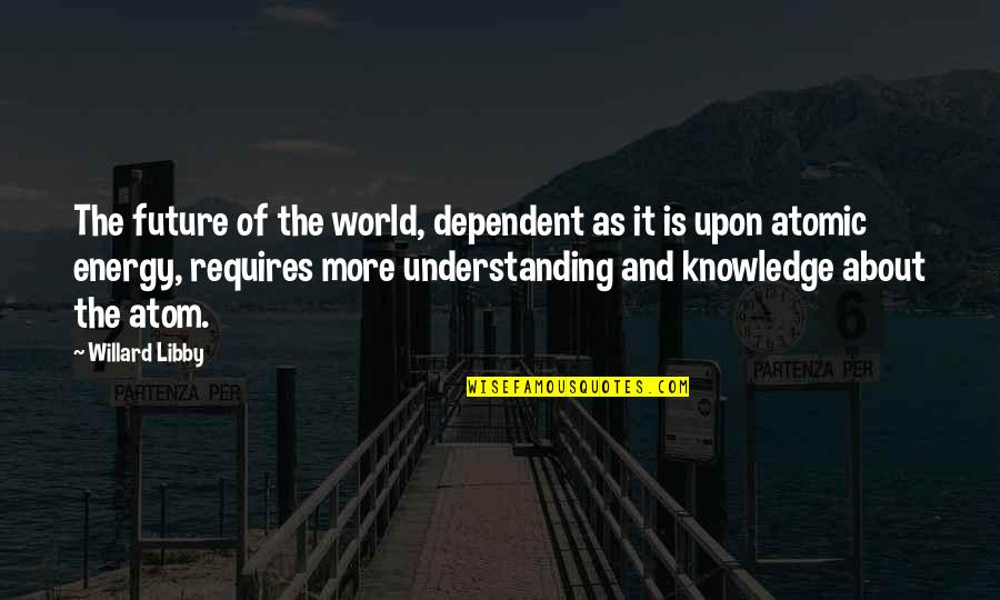 Knowledge And Understanding Quotes By Willard Libby: The future of the world, dependent as it