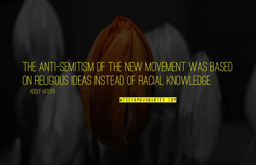 Knowledge Based Quotes By Adolf Hitler: The anti-Semitism of the new movement was based
