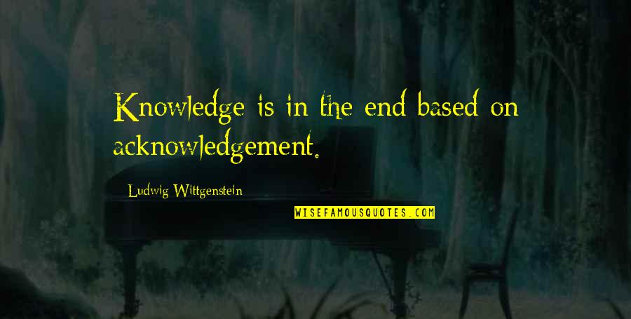 Knowledge Based Quotes By Ludwig Wittgenstein: Knowledge is in the end based on acknowledgement.