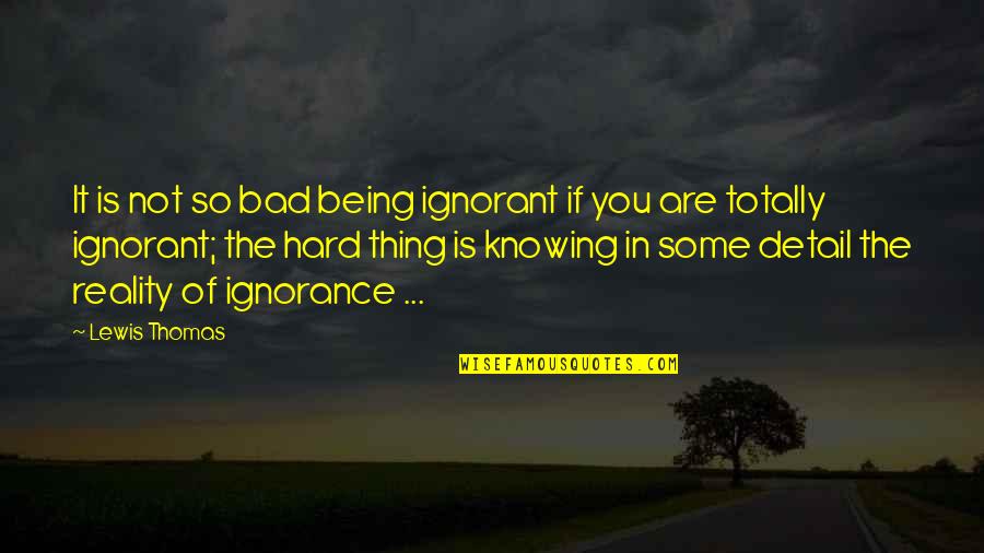 Knowledge Being Bad Quotes By Lewis Thomas: It is not so bad being ignorant if