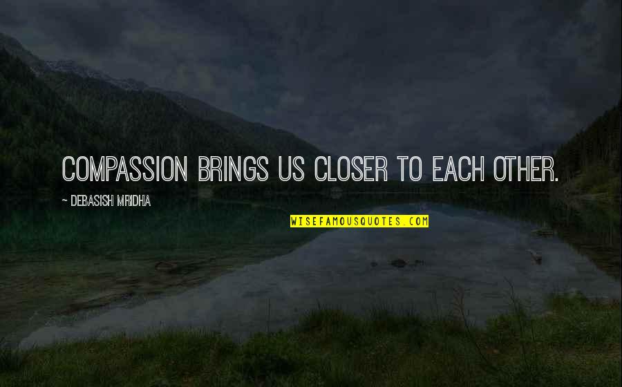 Knowledge Brings Happiness Quotes By Debasish Mridha: Compassion brings us closer to each other.