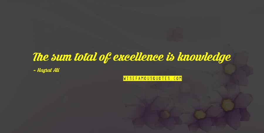 Knowledge By Hazrat Ali Quotes By Hazrat Ali: The sum total of excellence is knowledge