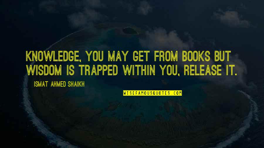 Knowledge From Books Quotes By Ismat Ahmed Shaikh: Knowledge, you may get from books but wisdom