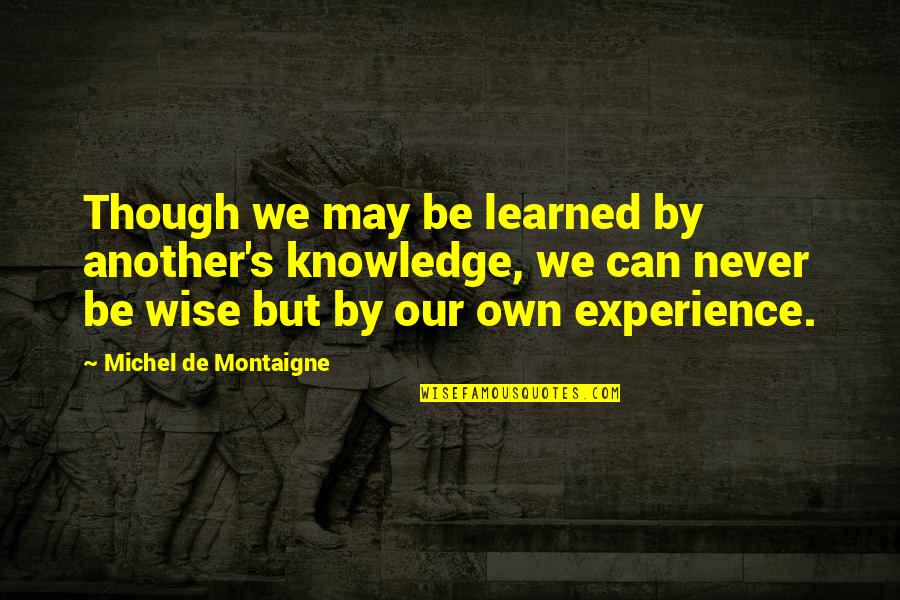 Knowledge From Experience Quotes By Michel De Montaigne: Though we may be learned by another's knowledge,