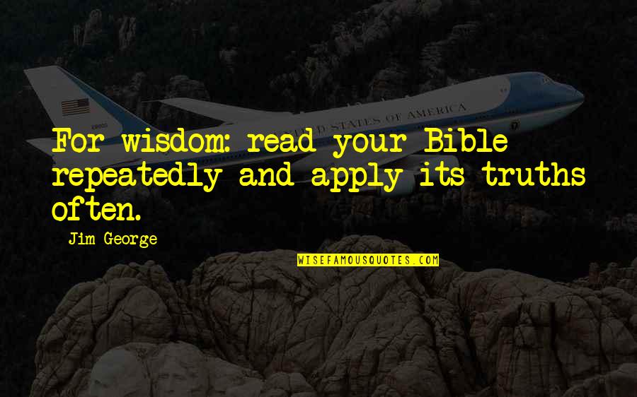 Knowledge From The Bible Quotes By Jim George: For wisdom: read your Bible repeatedly and apply