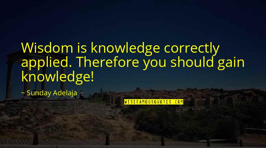Knowledge Gain Quotes By Sunday Adelaja: Wisdom is knowledge correctly applied. Therefore you should