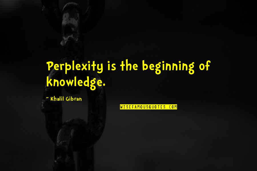 Knowledge Gibran Quotes By Khalil Gibran: Perplexity is the beginning of knowledge.