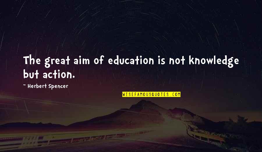 Knowledge Into Action Quotes By Herbert Spencer: The great aim of education is not knowledge