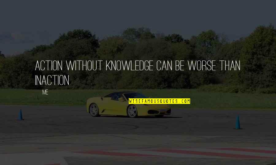 Knowledge Into Action Quotes By Me: Action without knowledge can be worse than inaction