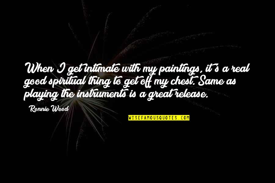 Knowledge Is Better Than Wealth Quotes By Ronnie Wood: When I get intimate with my paintings, it's