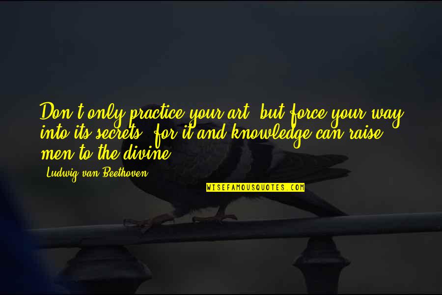 Knowledge Is Divine Quotes By Ludwig Van Beethoven: Don't only practice your art, but force your