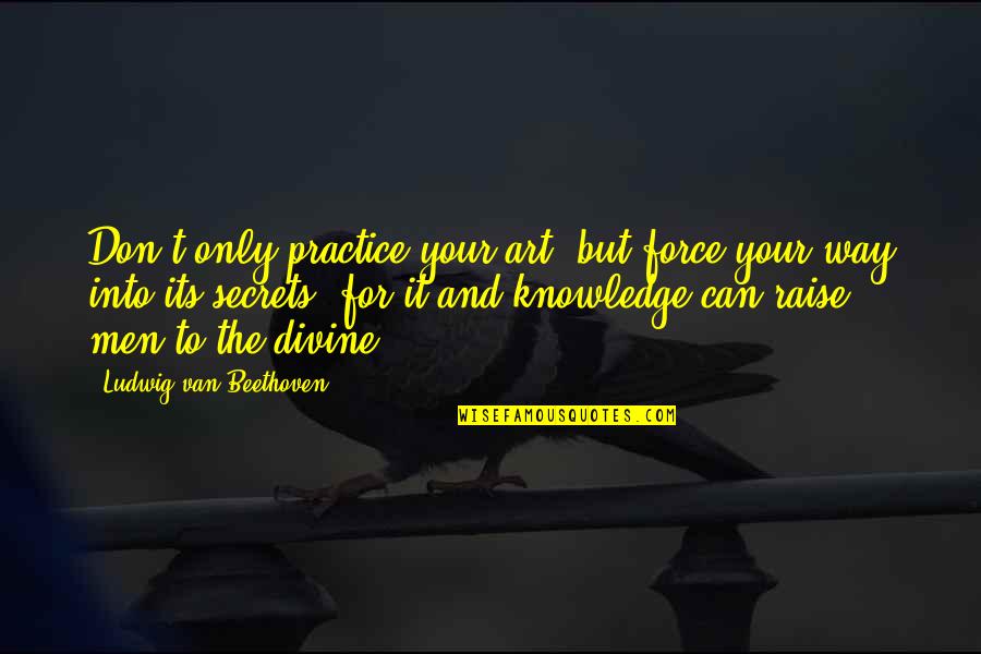 Knowledge Is Divine Quotes By Ludwig Van Beethoven: Don't only practice your art, but force your Knowledge Is Divine Quotes By Ludwig Van Beethoven: Don't only practice your art, but force your
