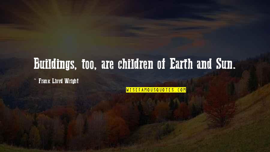 Knowledge Is Endless Quotes By Frank Lloyd Wright: Buildings, too, are children of Earth and Sun.