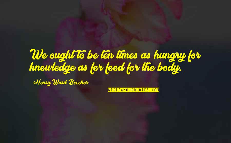 Knowledge Is Food Quotes By Henry Ward Beecher: We ought to be ten times as hungry