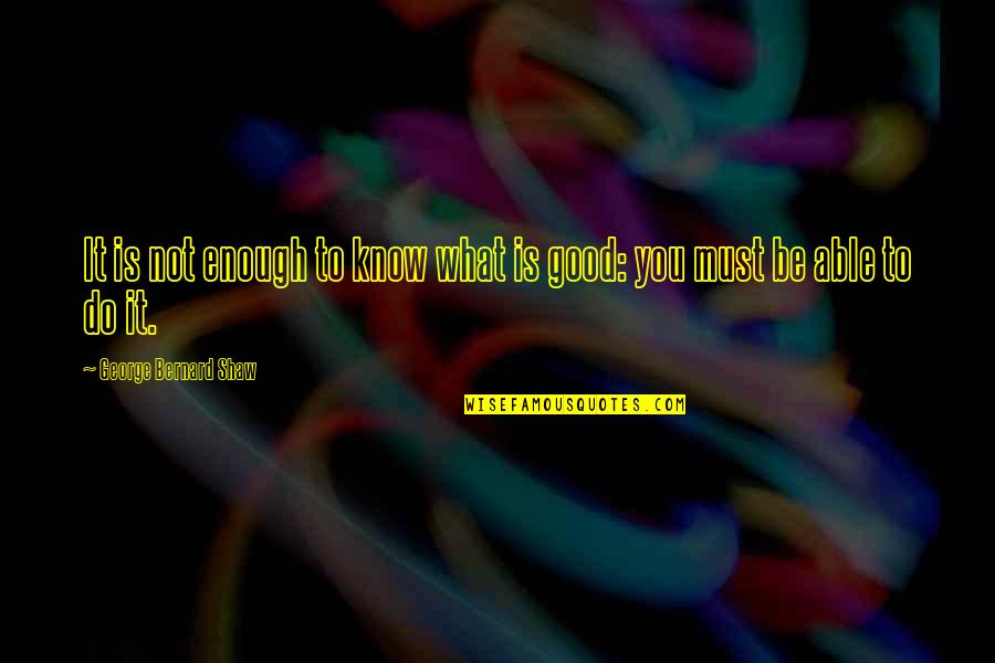 Knowledge Is Good Quotes By George Bernard Shaw: It is not enough to know what is
