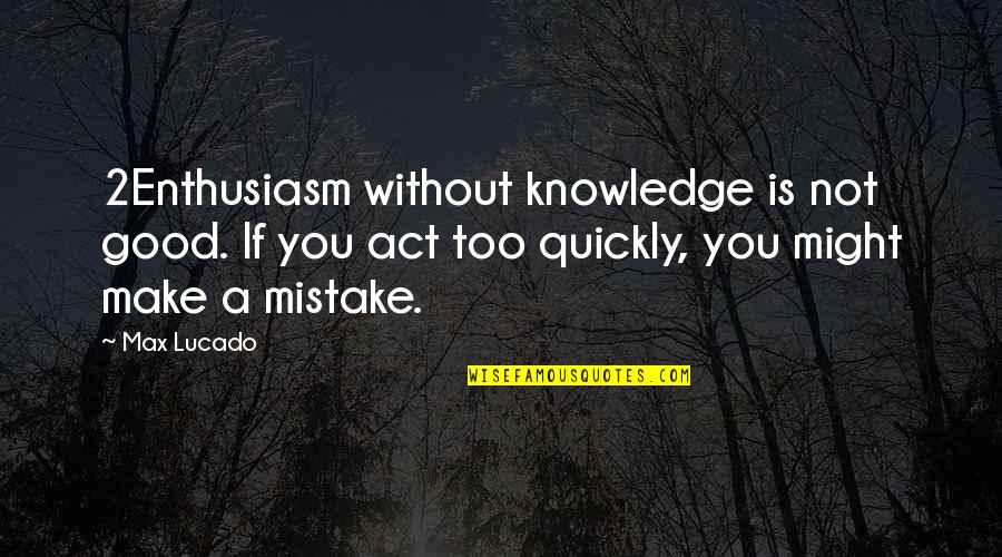 Knowledge Is Good Quotes By Max Lucado: 2Enthusiasm without knowledge is not good. If you