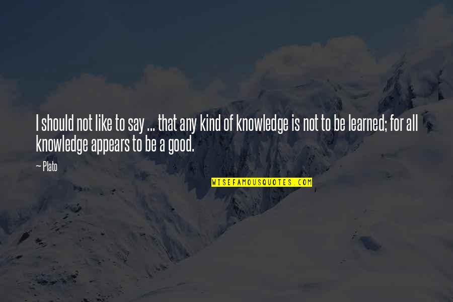 Knowledge Is Good Quotes By Plato: I should not like to say ... that