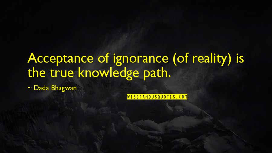 Knowledge Is Ignorance Quotes By Dada Bhagwan: Acceptance of ignorance (of reality) is the true