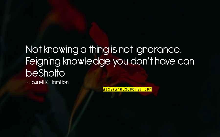 Knowledge Is Ignorance Quotes By Laurell K. Hamilton: Not knowing a thing is not ignorance. Feigning