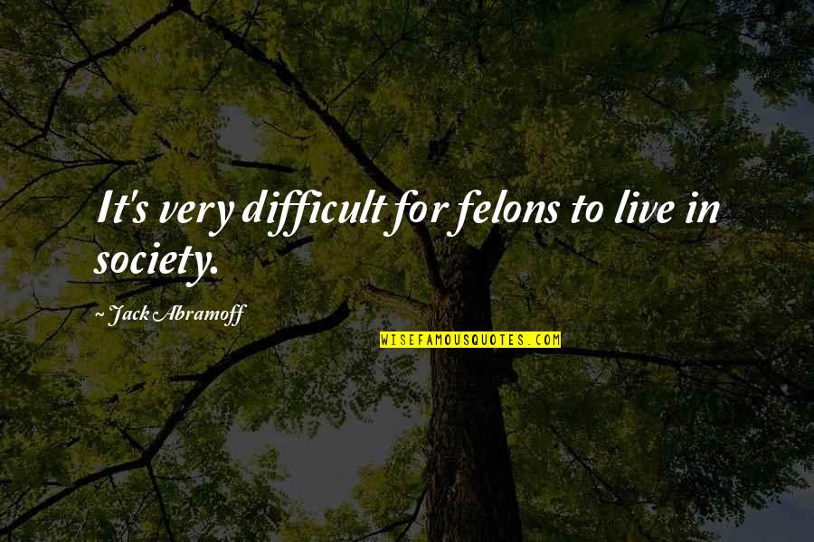 Knowledge Is Learning Something Quotes By Jack Abramoff: It's very difficult for felons to live in