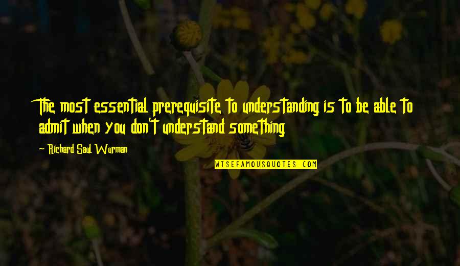 Knowledge Is Learning Something Quotes By Richard Saul Wurman: The most essential prerequisite to understanding is to